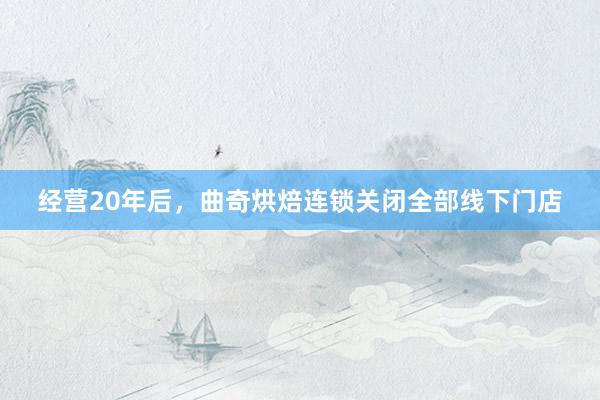 经营20年后，曲奇烘焙连锁关闭全部线下门店