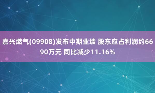 嘉兴燃气(09908)发布中期业绩 股东应占利润约6690万元 同比减少11.16%