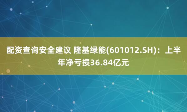 配资查询安全建议 隆基绿能(601012.SH)：上半年净亏损36.84亿元