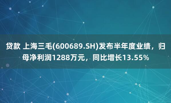 贷款 上海三毛(600689.SH)发布半年度业绩，归母净利润1288万元，同比增长13.55%