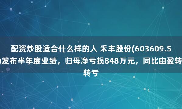 配资炒股适合什么样的人 禾丰股份(603609.SH)发布半年度业绩，归母净亏损848万元，同比由盈转亏