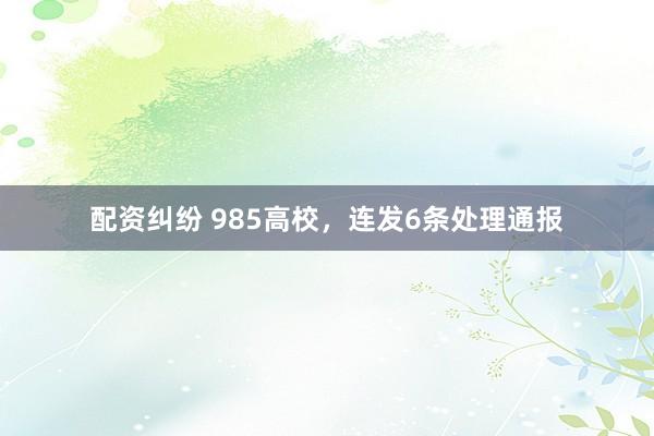 配资纠纷 985高校，连发6条处理通报