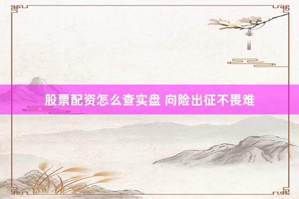 股票配资怎么查实盘 向险出征不畏难