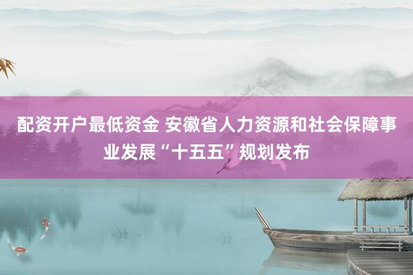 配资开户最低资金 安徽省人力资源和社会保障事业发展“十五五”规划发布
