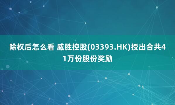 除权后怎么看 威胜控股(03393.HK)授出合共41万份股份奖励