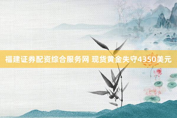 福建证券配资综合服务网 现货黄金失守4350美元