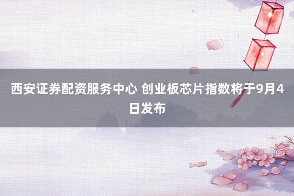 西安证券配资服务中心 创业板芯片指数将于9月4日发布