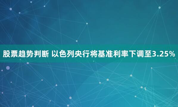 股票趋势判断 以色列央行将基准利率下调至3.25%