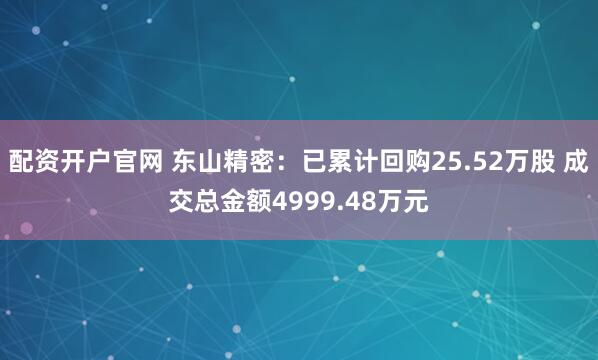 配资开户官网 东山精密：已累计回购25.52万股 成交总金额4999.48万元
