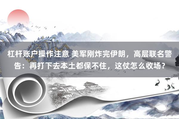 杠杆账户操作注意 美军刚炸完伊朗，高层联名警告：再打下去本土都保不住，这仗怎么收场？