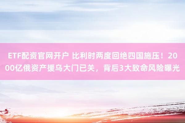 ETF配资官网开户 比利时两度回绝四国施压！2000亿俄资产援乌大门已关，背后3大致命风险曝光