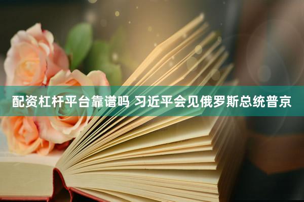 配资杠杆平台靠谱吗 习近平会见俄罗斯总统普京