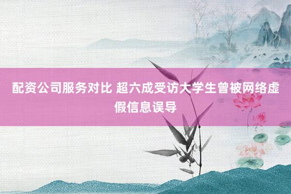 配资公司服务对比 超六成受访大学生曾被网络虚假信息误导