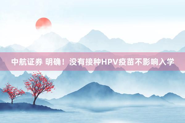 中航证券 明确！没有接种HPV疫苗不影响入学