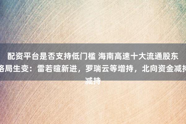 配资平台是否支持低门槛 海南高速十大流通股东格局生变：雷若暄新进，罗瑞云等增持，北向资金减持