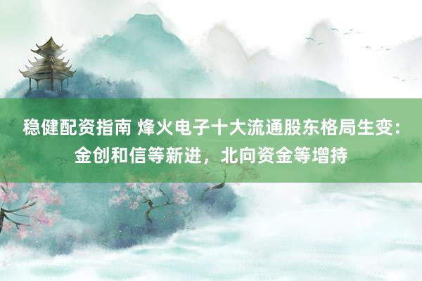稳健配资指南 烽火电子十大流通股东格局生变：金创和信等新进，北向资金等增持