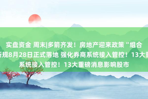 实盘资金 周末|多箭齐发！房地产迎来政策“组合拳”！交易外接新规8月28日正式落地 强化券商系统接入管控！13大重磅消息影响股市
