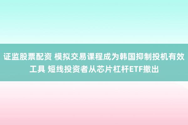 证监股票配资 模拟交易课程成为韩国抑制投机有效工具 短线投资者从芯片杠杆ETF撤出