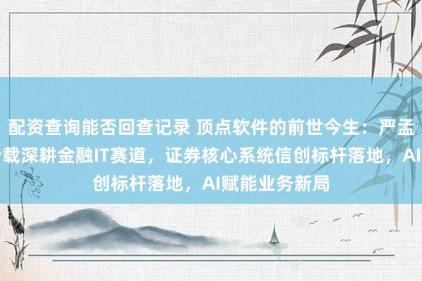 配资查询能否回查记录 顶点软件的前世今生：严孟宇掌舵近三十载深耕金融IT赛道，证券核心系统信创标杆落地，AI赋能业务新局