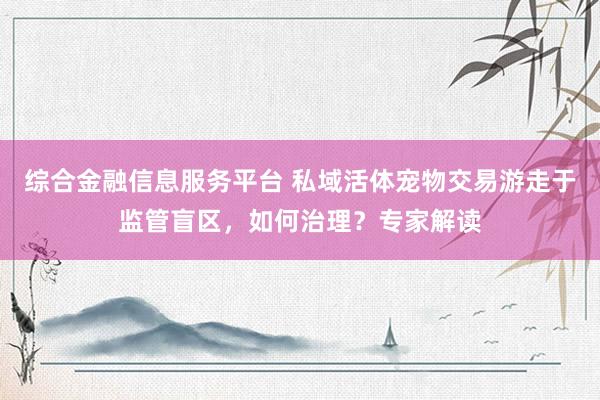 综合金融信息服务平台 私域活体宠物交易游走于监管盲区，如何治理？专家解读