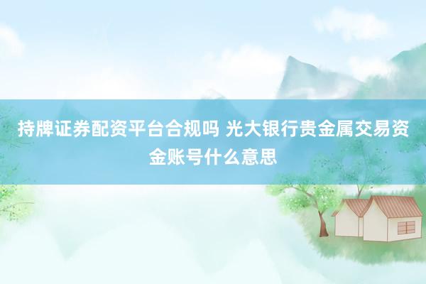 持牌证券配资平台合规吗 光大银行贵金属交易资金账号什么意思