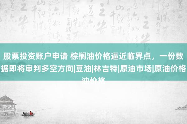 股票投资账户申请 棕榈油价格逼近临界点，一份数据即将审判多空方向|豆油|林吉特|原油市场|原油价格