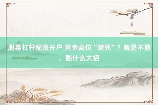 股票杠杆配资开户 黄金高位“装死”？就是不崩，憋什么大招