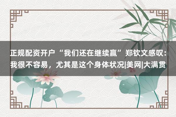 正规配资开户 “我们还在继续赢” 郑钦文感叹：我很不容易，尤其是这个身体状况|美网|大满贯
