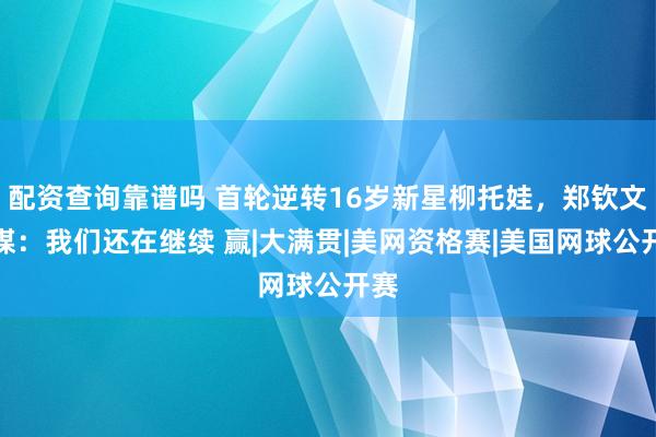 配资查询靠谱吗 首轮逆转16岁新星柳托娃，郑钦文社媒：我们还在继续 赢|大满贯|美网资格赛|美国网球公开赛