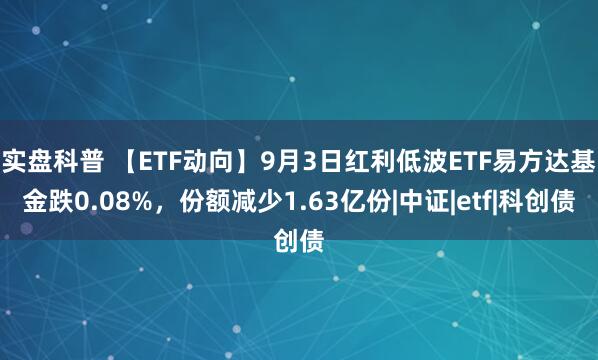 实盘科普 【ETF动向】9月3日红利低波ETF易方达基金跌0.08%，份额减少1.63亿份|中证|etf|科创债