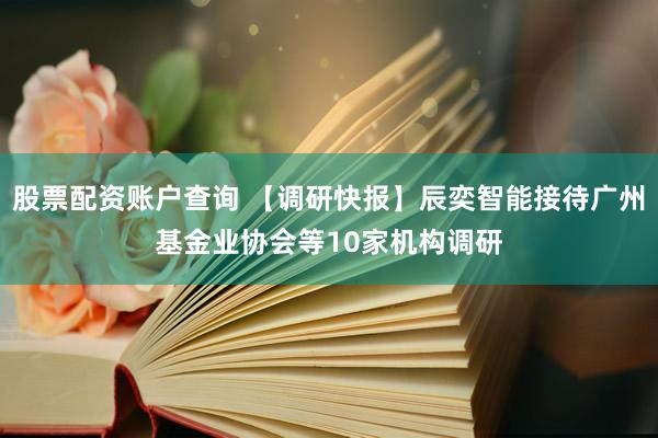 股票配资账户查询 【调研快报】辰奕智能接待广州基金业协会等10家机构调研