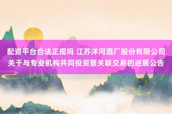 配资平台合法正规吗 江苏洋河酒厂股份有限公司关于与专业机构共同投资暨关联交易的进展公告