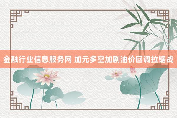 金融行业信息服务网 加元多空加剧油价回调拉锯战