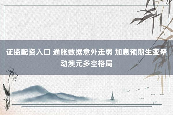 证监配资入口 通胀数据意外走弱 加息预期生变牵动澳元多空格局