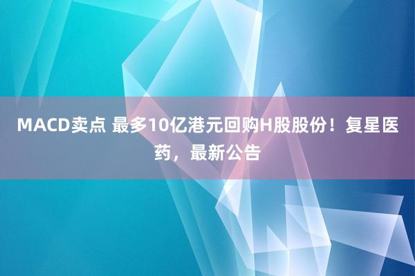 MACD卖点 最多10亿港元回购H股股份！复星医药，最新公告