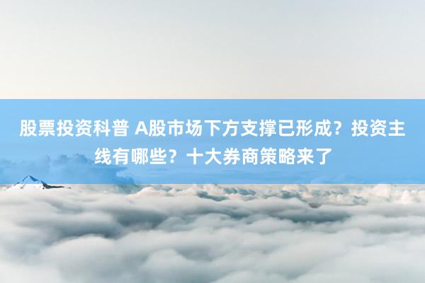 股票投资科普 A股市场下方支撑已形成？投资主线有哪些？十大券商策略来了