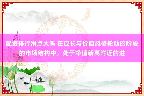配资排行滑点大吗 在成长与价值风格轮动的阶段的市场结构中，处于净值新高附近的进