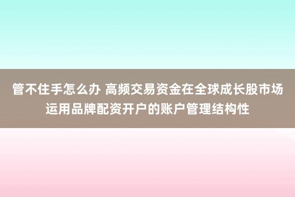 管不住手怎么办 高频交易资金在全球成长股市场运用品牌配资开户的账户管理结构性