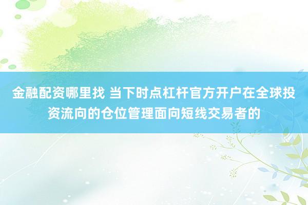 金融配资哪里找 当下时点杠杆官方开户在全球投资流向的仓位管理面向短线交易者的