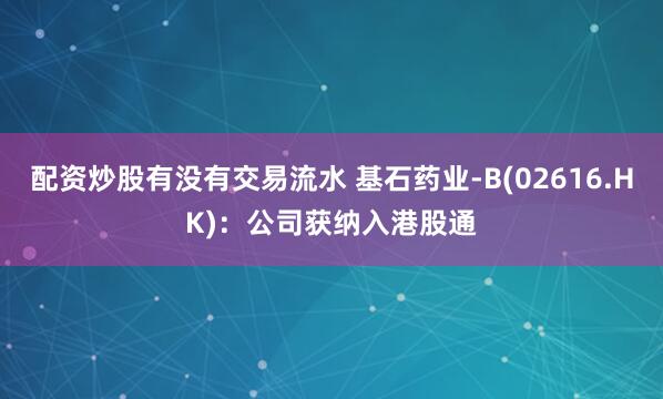 配资炒股有没有交易流水 基石药业-B(02616.HK)：公司获纳入港股通