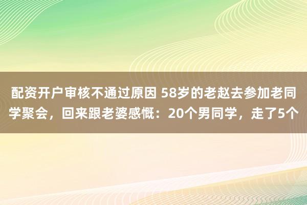 配资开户审核不通过原因 58岁的老赵去参加老同学聚会，回来跟老婆感慨：20个男同学，走了5个