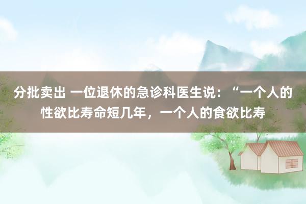 分批卖出 一位退休的急诊科医生说：“一个人的性欲比寿命短几年，一个人的食欲比寿