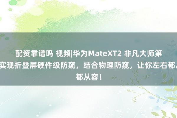 配资靠谱吗 视频|华为MateXT2 非凡大师第一次实现折叠屏硬件级防窥，结合物理防窥，让你左右都从容！