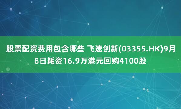 股票配资费用包含哪些 飞速创新(03355.HK)9月8日耗资16.9万港元回购4100股
