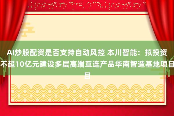 AI炒股配资是否支持自动风控 本川智能：拟投资不超10亿元建设多层高端互连产品华南智造基地项目