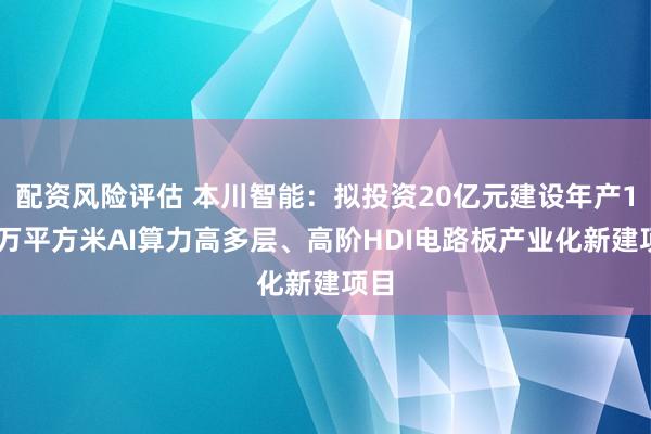 配资风险评估 本川智能：拟投资20亿元建设年产150万平方米AI算力高多层、高阶HDI电路板产业化新建项目