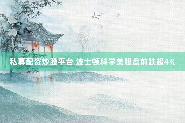 私募配资炒股平台 波士顿科学美股盘前跌超4%