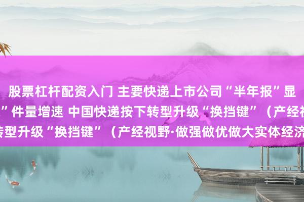 股票杠杆配资入门 主要快递上市公司“半年报”显示 利润增速普遍“跑赢”件量增速 中国快递按下转型升级“换挡键”（产经视野·做强做优做大实体经济）