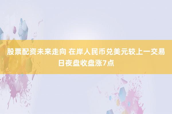 股票配资未来走向 在岸人民币兑美元较上一交易日夜盘收盘涨7点