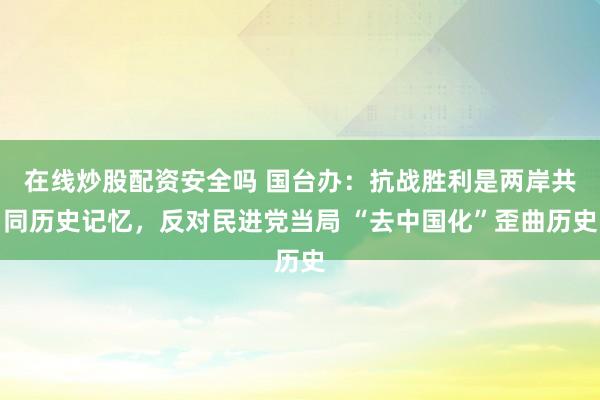 在线炒股配资安全吗 国台办：抗战胜利是两岸共同历史记忆，反对民进党当局 “去中国化”歪曲历史